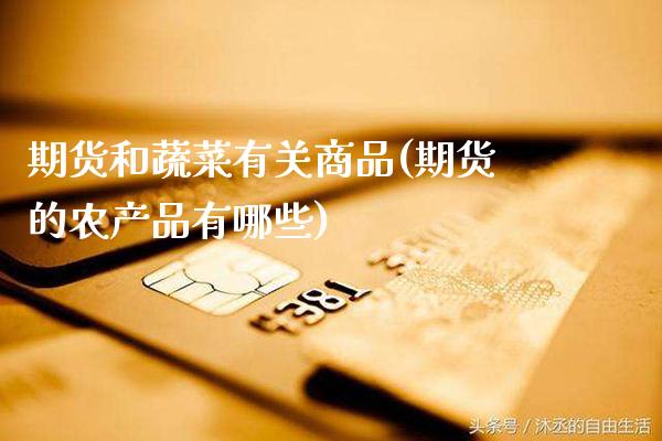 期货和蔬菜有关商品(期货的农产品有哪些) (https://www.njaxzs.com/) 期货直播间 第1张