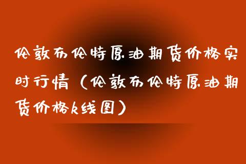 伦敦布伦特原油期货实时行情（伦敦布伦特原油期货k线图） (https://www.njaxzs.com/) 内盘期货 第1张