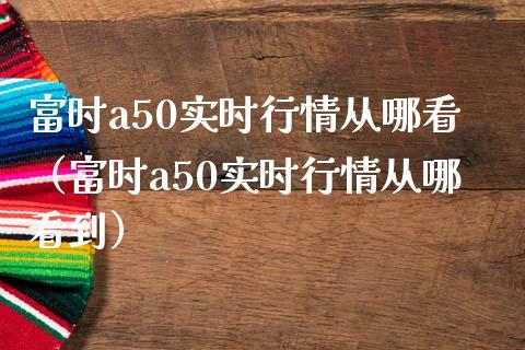 富时a50实时行情从哪看（富时a50实时行情从哪看到） (https://www.njaxzs.com/) 内盘期货 第1张