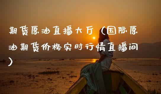 期货原油直播大厅（国际原油期货实时行情直播间） (https://www.njaxzs.com/) 期货行情 第1张