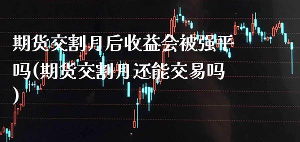 期货交割月后收益会被强平吗(期货交割月还能交易吗) (https://www.njaxzs.com/) 原油期货 第1张