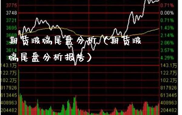 期货玻璃尾盘分析（期货玻璃尾盘分析报告） (https://www.njaxzs.com/) 期货行情 第1张