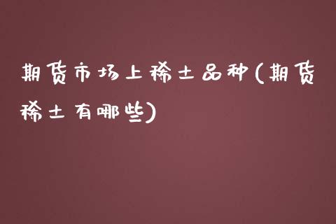 期货市场上稀土品种(期货稀土有哪些) (https://www.njaxzs.com/) 期货直播间 第1张