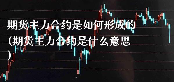 期货主力合约是如何形成的(期货主力合约是什么意思) (https://www.njaxzs.com/) 期货开户 第1张