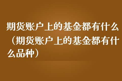 期货账户上的基金都有什么（期货账户上的基金都有什么品种） (https://www.njaxzs.com/) 期货开户 第1张