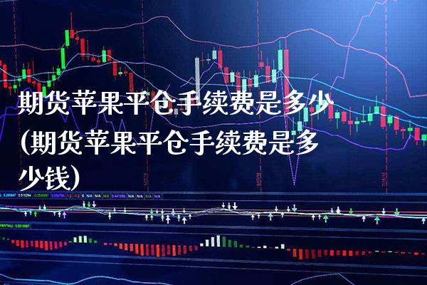 期货苹果平仓手续费是多少(期货苹果平仓手续费是多少钱) (https://www.njaxzs.com/) 期货直播间 第1张