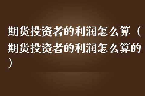 期货投资者的利润怎么算（期货投资者的利润怎么算的） (https://www.njaxzs.com/) 期货直播间 第1张