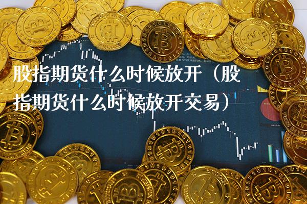 股指期货什么时候放开（股指期货什么时候放开交易） (https://www.njaxzs.com/) 内盘期货 第1张