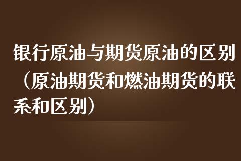 银行原油与期货原油的区别（原油期货和燃油期货的联系和区别） (https://www.njaxzs.com/) 期货直播间 第1张