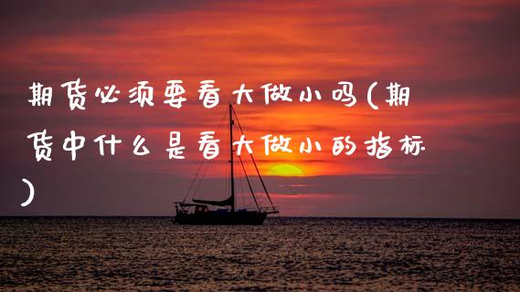 期货必须要看大做小吗(期货中什么是看大做小的指标) (https://www.njaxzs.com/) 期货直播间 第1张