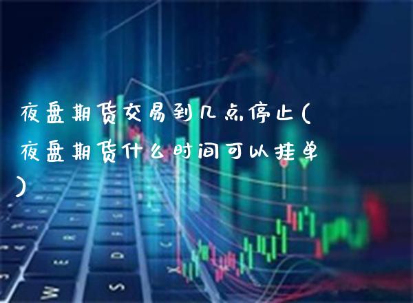 夜盘期货交易到几点停止(夜盘期货什么时间可以挂单) (https://www.njaxzs.com/) 内盘期货 第1张