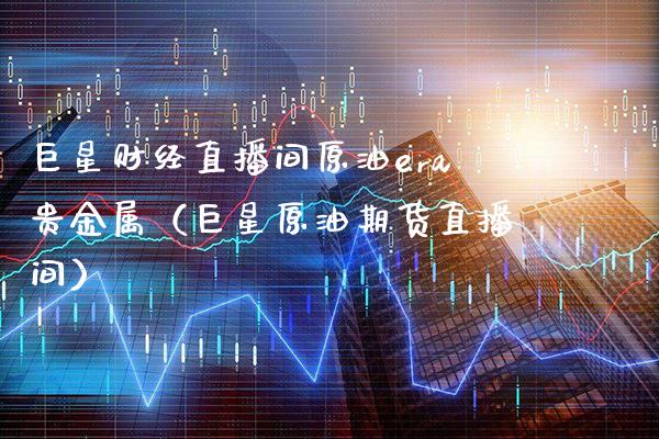 巨星财经直播间原油era贵金属（巨星原油期货直播间） (https://www.njaxzs.com/) 期货行情 第1张