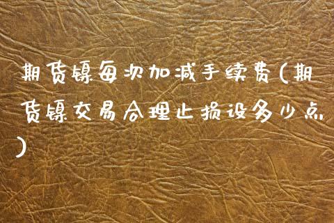 期货镍每次加减手续费(期货镍交易合理止损设多少点) (https://www.njaxzs.com/) 期货开户 第1张