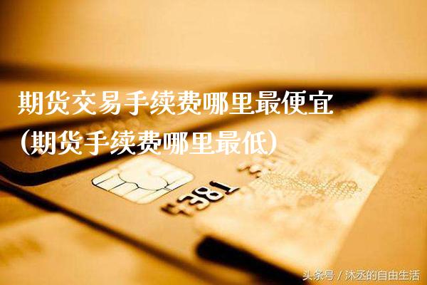 期货交易手续费哪里最便宜(期货手续费哪里最低) (https://www.njaxzs.com/) 期货行情 第1张