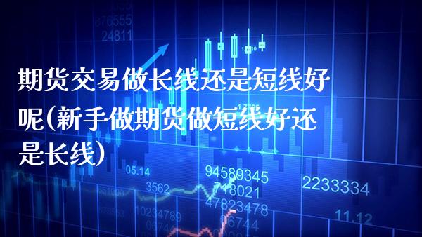 期货交易做长线还是短线好呢(新手做期货做短线好还是长线) (https://www.njaxzs.com/) 期货行情 第1张