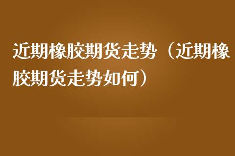 近期橡胶期货走势（近期橡胶期货走势如何） (https://www.njaxzs.com/) 期货直播间 第1张