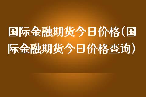 国际金融期货今日价格(国际金融期货今日价格查询) (https://www.njaxzs.com/) 原油期货 第1张