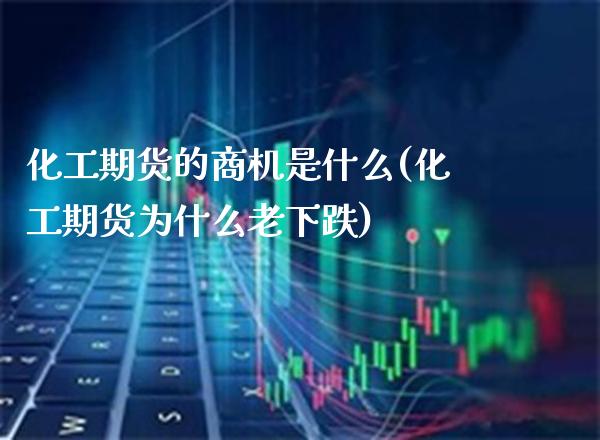 化工期货的商机是什么(化工期货为什么老下跌) (https://www.njaxzs.com/) 原油期货 第1张