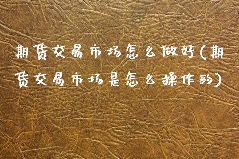 期货交易市场怎么做好(期货交易市场是怎么操作的) (https://www.njaxzs.com/) 原油期货 第1张