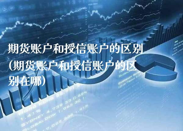 期货账户和授信账户的区别(期货账户和授信账户的区别在哪) (https://www.njaxzs.com/) 期货开户 第1张