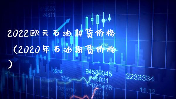 2022欧元石油期货（2020年石油期货） (https://www.njaxzs.com/) 期货直播间 第1张