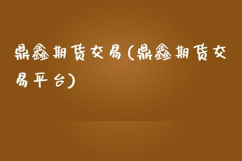 鼎鑫期货交易(鼎鑫期货交易平台) (https://www.njaxzs.com/) 内盘期货 第1张