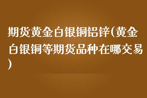 期货黄金白银铜铝锌(黄金白银铜等期货品种在哪交易) (https://www.njaxzs.com/) 期货行情 第1张