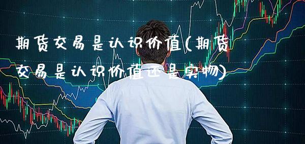 期货交易是认识价值(期货交易是认识价值还是实物) (https://www.njaxzs.com/) 期货行情 第1张