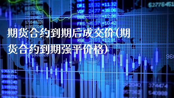 期货合约到期后成交价(期货合约到期强平价格) 期货直播间 第1张-爱新财经 期货合约到期后成交价(期货合约到期强平价格) (https://www.njaxzs.com/) 期货直播间 第1张