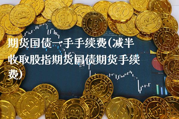 期货国债一手手续费(减半收取股指期货国债期货手续费) (https://www.njaxzs.com/) 内盘期货 第1张