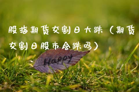 股指期货交割日大跌（期货交割日股市会跌吗） (https://www.njaxzs.com/) 内盘期货 第1张