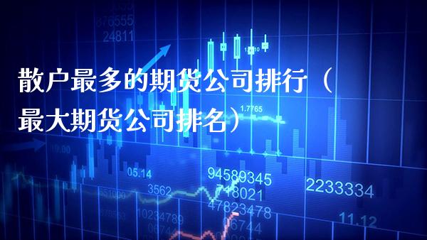 散户最多的期货公司排行（最大期货公司排名） (https://www.njaxzs.com/) 期货直播间 第1张