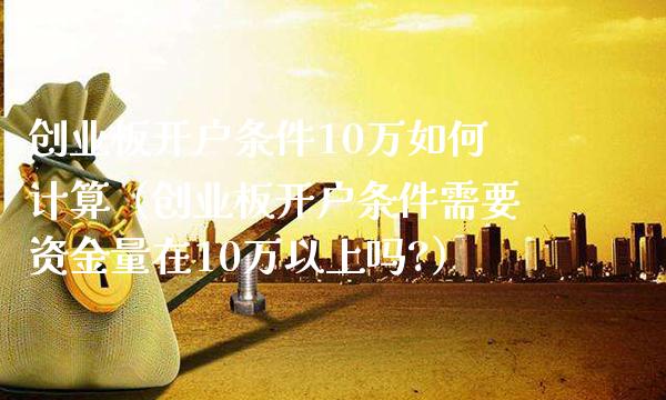 创业板开户条件10万如何计算（创业板开户条件需要资金量在10万以上吗?） (https://www.njaxzs.com/) 期货行情 第1张