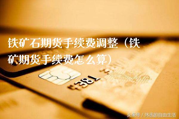 铁矿石期货手续费调整（铁矿期货手续费怎么算） (https://www.njaxzs.com/) 期货直播间 第1张