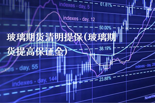 玻璃期货清明提保(玻璃期货提高保证金) (https://www.njaxzs.com/) 期货行情 第1张