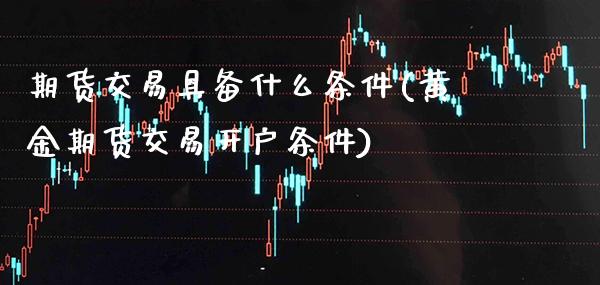 期货交易具备什么条件(黄金期货交易开户条件) (https://www.njaxzs.com/) 原油期货 第1张