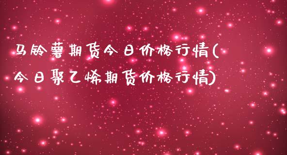 马铃薯期货今日价格行情(今日聚乙烯期货价格行情) (https://www.njaxzs.com/) 期货行情 第1张