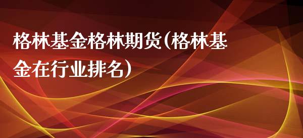 格林基金格林期货(格林基金在行业排名) (https://www.njaxzs.com/) 期货行情 第1张