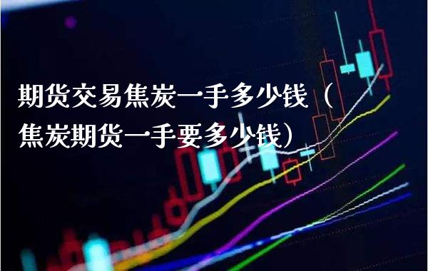 期货交易焦炭一手多少钱（焦炭期货一手要多少钱） (https://www.njaxzs.com/) 内盘期货 第1张