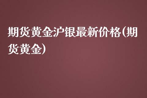 期货黄金沪银最新价格(期货黄金) (https://www.njaxzs.com/) 期货投资 第1张