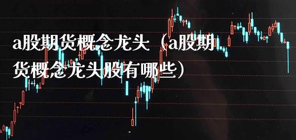 a股期货概念龙头（a股期货概念龙头股有哪些） (https://www.njaxzs.com/) 内盘期货 第1张