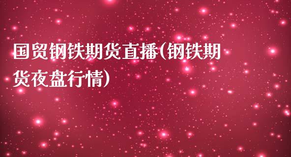 国贸钢铁期货直播(钢铁期货夜盘行情) (https://www.njaxzs.com/) 内盘期货 第1张