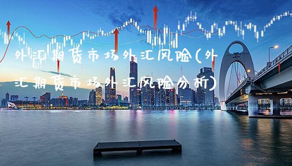 外汇期货市场外汇风险(外汇期货市场外汇风险分析) (https://www.njaxzs.com/) 期货开户 第1张