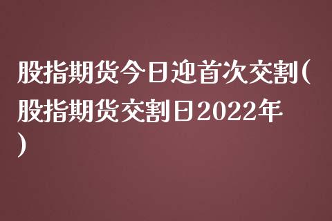 股指期货今日迎首次交割(股指期货交割日2022年) (https://www.njaxzs.com/) 黄金期货 第1张