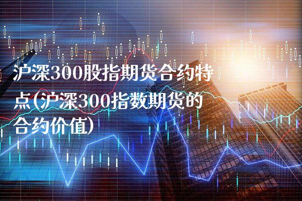 沪深300股指期货合约特点(沪深300指数期货的合约价值) (https://www.njaxzs.com/) 期货行情 第1张