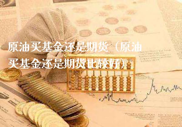 原油买基金还是期货（原油买基金还是期货比较好） (https://www.njaxzs.com/) 期货直播间 第1张