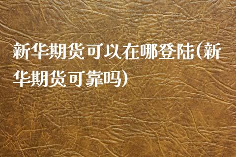 新华期货可以在哪登陆(新华期货可靠吗) (https://www.njaxzs.com/) 期货行情 第1张