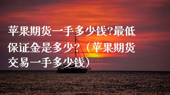 苹果期货一手多少钱?最低保证金是多少?（苹果期货交易一手多少钱） (https://www.njaxzs.com/) 期货直播间 第1张