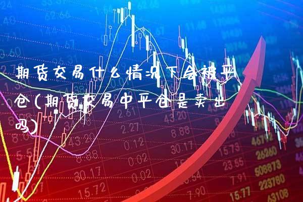 期货交易什么情况下会被平仓(期货交易中平仓是卖出吗) (https://www.njaxzs.com/) 原油期货 第1张