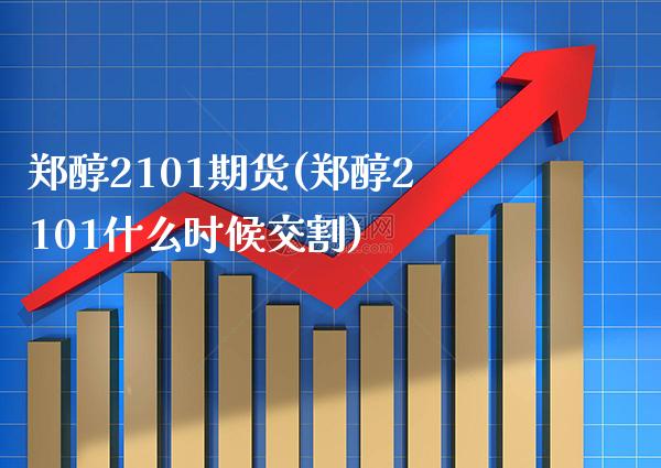 郑醇2101期货(郑醇2101什么时候交割) (https://www.njaxzs.com/) 期货直播间 第1张